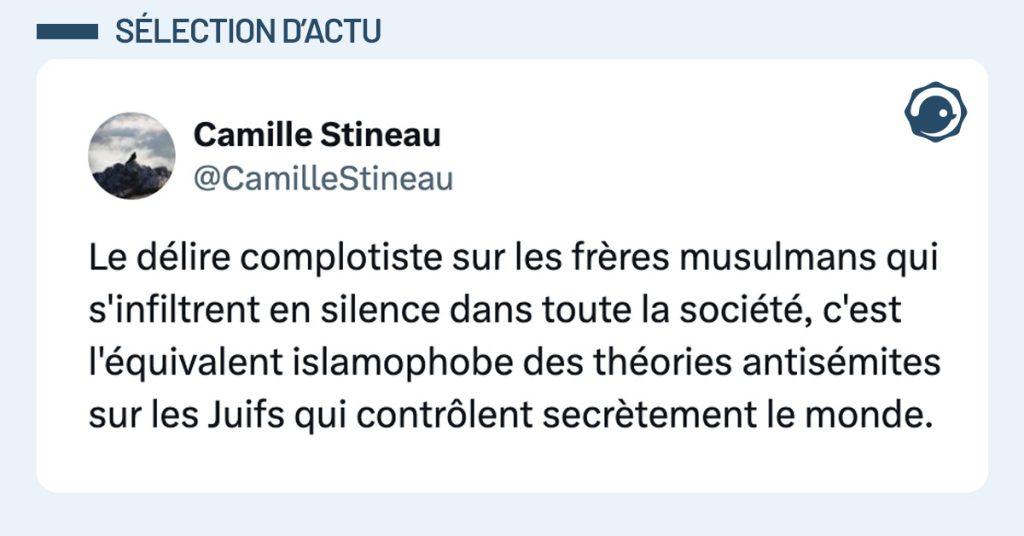 Tweet de @CamilleStineau : "Le d&eacute;lire complotiste sur les fr&egrave;res musulmans qui s'infiltrent en silence dans toute la soci&eacute;t&eacute;, c'est l'&eacute;quivalent islamophobe des th&eacute;ories antis&eacute;mites sur les Juifs qui contr&ocirc;lent secr&egrave;tement le monde."