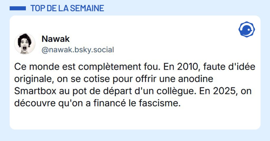 Post liseré de bleu de @nawak.bsky.social‬ disant "Ce monde est complètement fou. En 2010, faute d'idée originale, on se cotise pour offrir une anodine Smartbox au pot de départ d'un collègue. En 2025, on découvre qu'on a financé le fascisme."