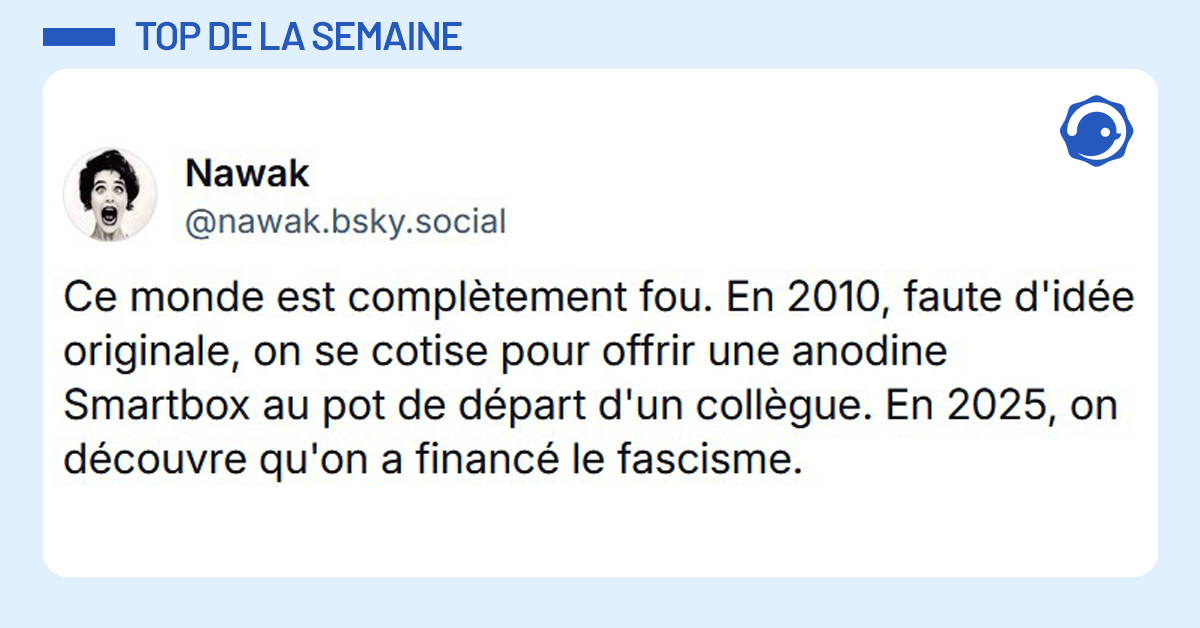 Post liseré de bleu de @nawak.bsky.social‬ disant "Ce monde est complètement fou. En 2010, faute d'idée originale, on se cotise pour offrir une anodine Smartbox au pot de départ d'un collègue. En 2025, on découvre qu'on a financé le fascisme."