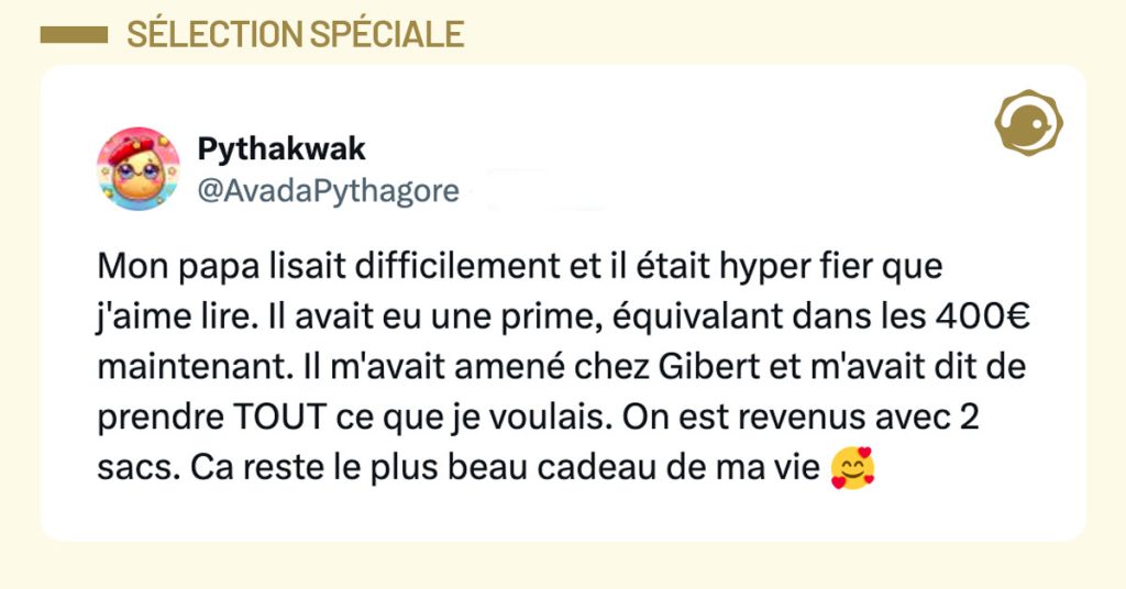 Tweet de @AvadaPythagore : "Mon papa lisait difficilement et il était hyper fier que j'aime lire. Il avait eu une prime, équivalant dans les 400€ maintenant Il m'avait amené chez Gibert et m'avait dit de prendre TOUT ce que je voulais. On est revenus avec 2 sacs. Ca reste le plus beau cadeau de ma vie 🥰"