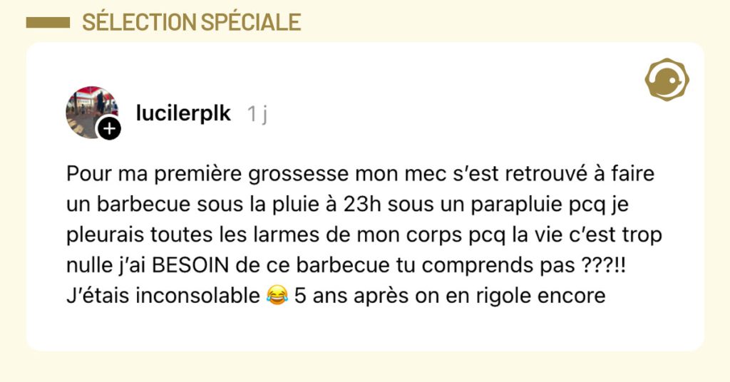 Post de @lucilerplk : "Pour ma première grossesse mon mec s’est retrouvé à faire un barbecue sous la pluie à 23h sous un parapluie pcq je pleurais toutes les larmes de mon corps pcq la vie c’est trop nulle j’ai BESOIN de ce barbecue tu comprends pas ???!! J’étais inconsolable 😂 5 ans après on en rigole encore"