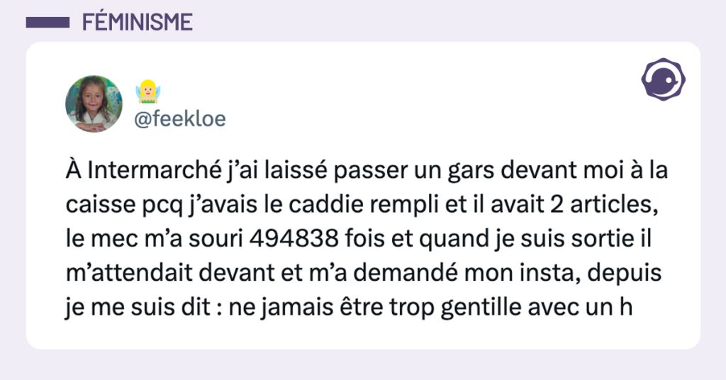 Tweet de @feekloe : "À Intermarché j’ai laissé passer un gars devant moi à la caisse pcq j’avais le caddie rempli et il avait 2 articles, le mec m’a souri 494838 fois et quand je suis sortie il m’attendait devant et m’a demandé mon insta, depuis je me suis dit : ne jamais être trop gentille avec un h"