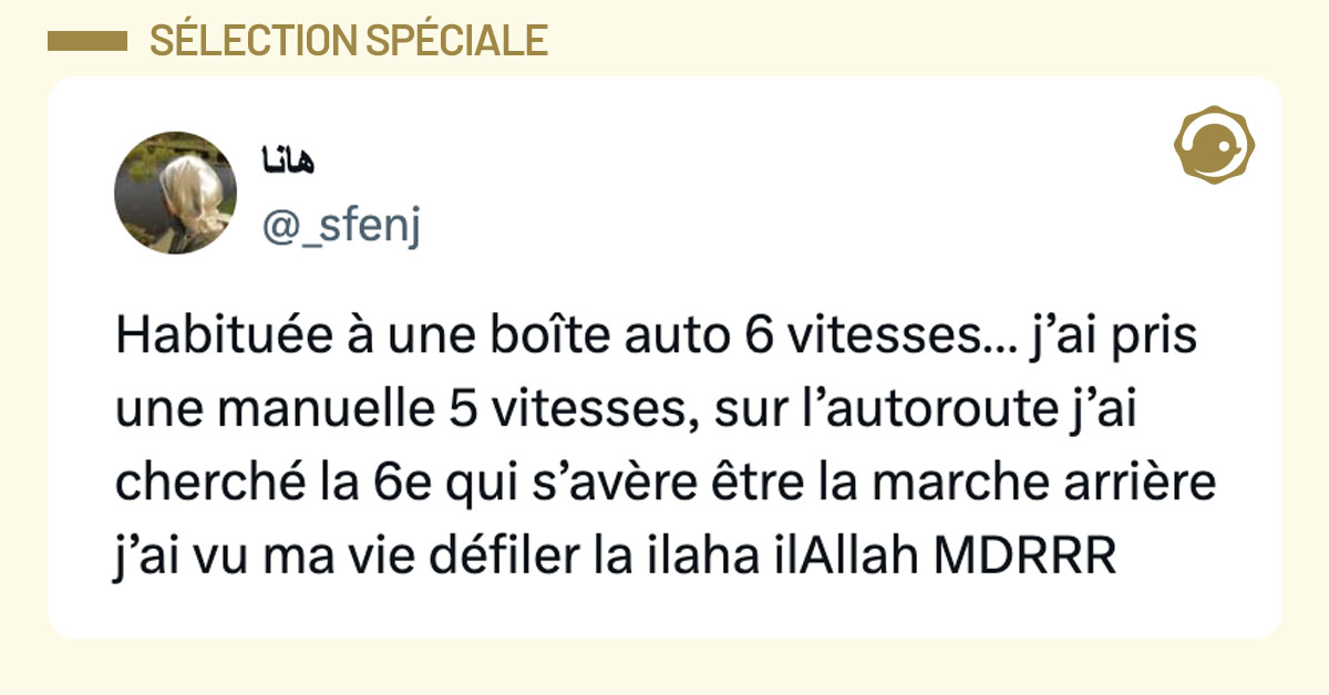 Tweet de @_sfenj : "Habituée à une boîte auto 6 vitesses… j’ai pris une manuelle 5 vitesses, sur l’autoroute j’ai cherché la 6e qui s’avère être la marche arrière j’ai vu ma vie défiler la ilaha ilAllah MDRRR"