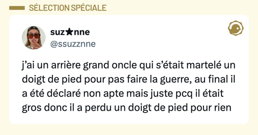 Tweet de @ssuzznne : "j’ai un arrière grand oncle qui s’était martelé un doigt de pied pour pas faire la guerre, au final il a été déclaré non apte mais juste pcq il était gros donc il a perdu un doigt de pied pour rien"