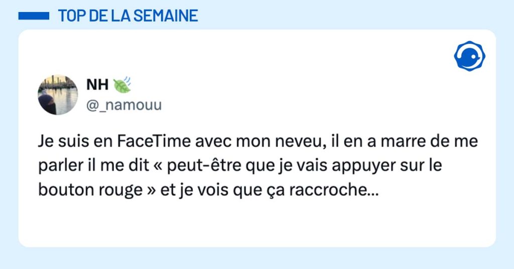post de @_namouu Je suis en FaceTime avec mon neveu, il en a marre de me parler il me dit « peut-être je vais appuyer sur le bouton rouge » et je vois ça raccroche…