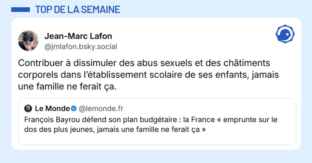 Post liseré de bleu de @lemonde.fr‬ disant "François Bayrou défend son plan budgétaire : la France « emprunte sur le dos des plus jeunes, jamais une famille ne ferait ça »". Post de @jmlafon.bsky.social‬ répondant "Contribuer à dissimuler des abus sexuels et des châtiments corporels dans l’établissement scolaire de ses enfants, jamais une famille ne ferait ça."
