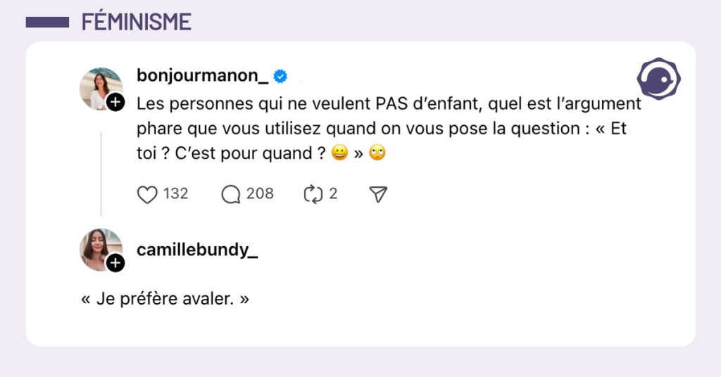 @bonjourmanon_ demande "Les personnes qui ne veulent PAS d’enfant, quel est l’argument phare que vous utilisez quand on vous pose la question : « Et toi ? C’est pour quand ? 😀 » 🙄" et @camillebundy_ répond "« Je préfère avaler. »"