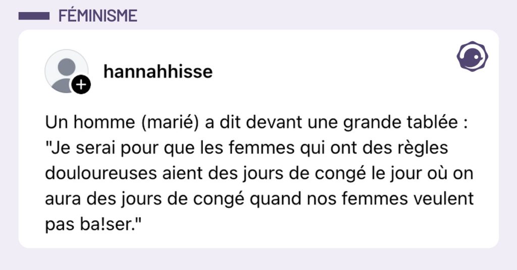 Post de @hannahhisse : "Un homme (marié) a dit devant une grande tablée : "Je serai pour que les femmes qui ont des règles douloureuses aient des jours de congé le jour où on aura des jours de congé quand nos femmes veulent pas ba!ser.""