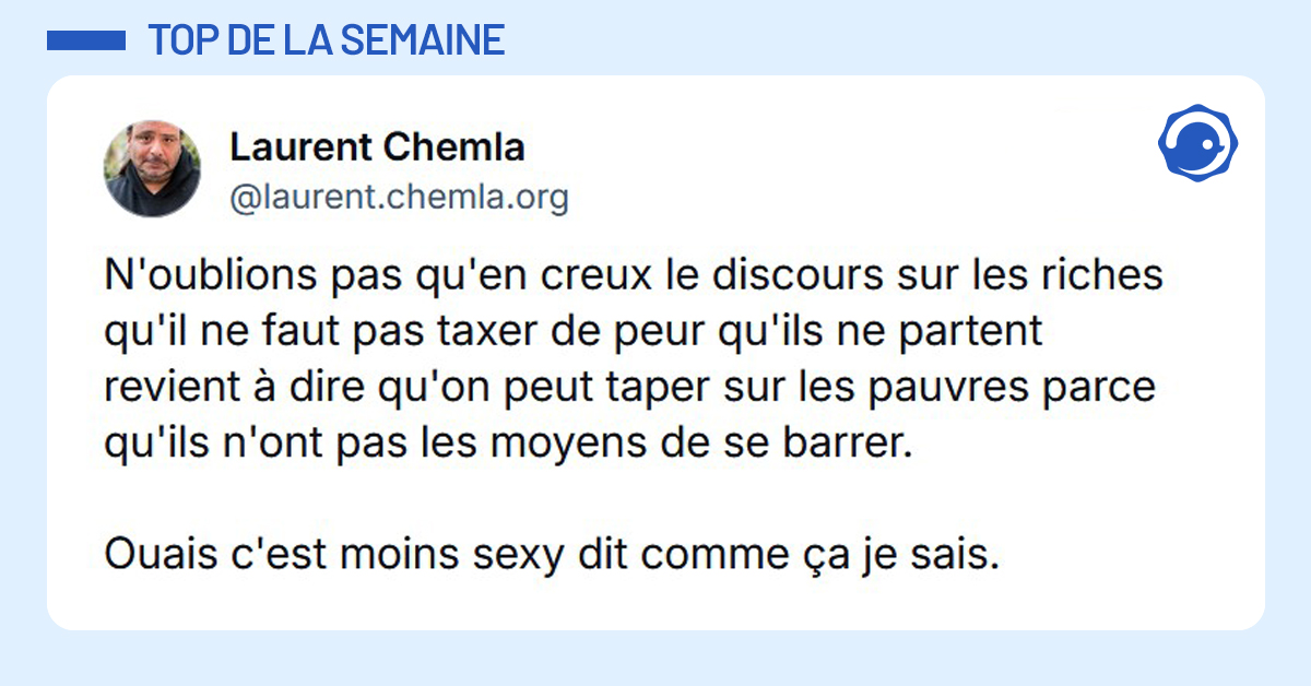 Post liseré de bleu de @laurent.chemla.org‬ disant "N'oublions pas qu'en creux le discours sur les riches qu'il ne faut pas taxer de peur qu'ils ne partent revient à dire qu'on peut taper sur les pauvres parce qu'ils n'ont pas les moyens de se barrer. Ouais c'est moins sexy dit comme ça je sais."