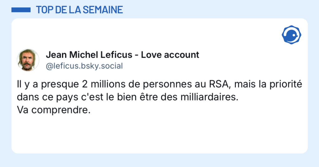 Post vignette de @leficus.bsky.social disant "Il y a presque 2 millions de personnes au RSA, mais la priorité dans ce pays c'est le bien être des milliardaires. Va comprendre."