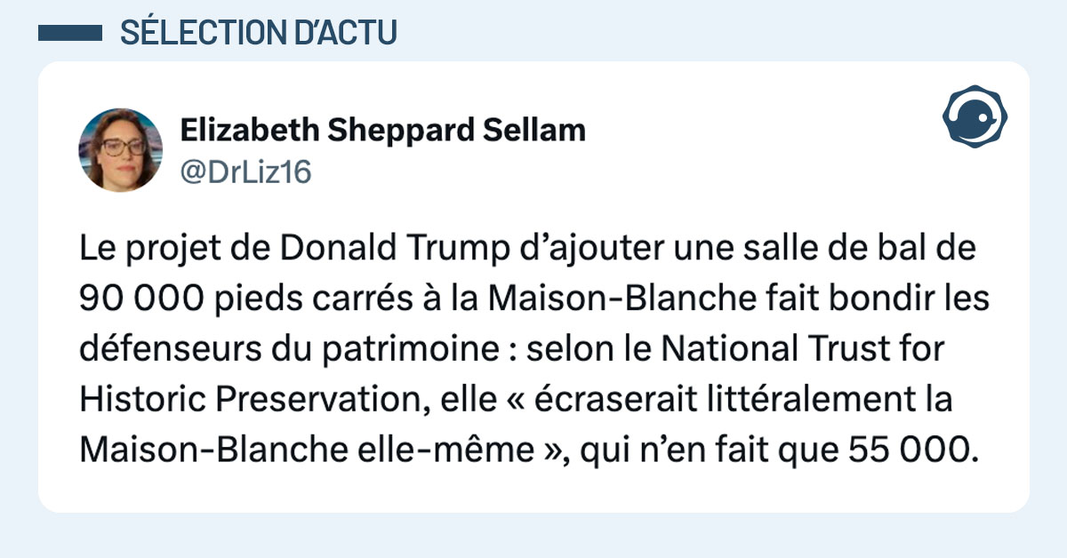 Tweet de @DrLiz16 : "Le projet de Donald Trump d’ajouter une salle de bal de 90 000 pieds carrés à la Maison-Blanche fait bondir les défenseurs du patrimoine : selon le National Trust for Historic Preservation, elle « écraserait littéralement la Maison-Blanche elle-même », qui n’en fait que 55 000."
