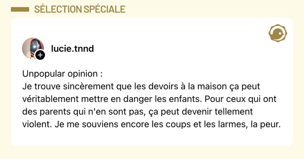 Post de @lucie.tnnd : "Unpopular opinion : Je trouve sincèrement que les devoirs à la maison ça peut véritablement mettre en danger les enfants. Pour ceux qui ont des parents qui n'en sont pas, ça peut devenir tellement violent. Je me souviens encore les coups et les larmes, la peur."