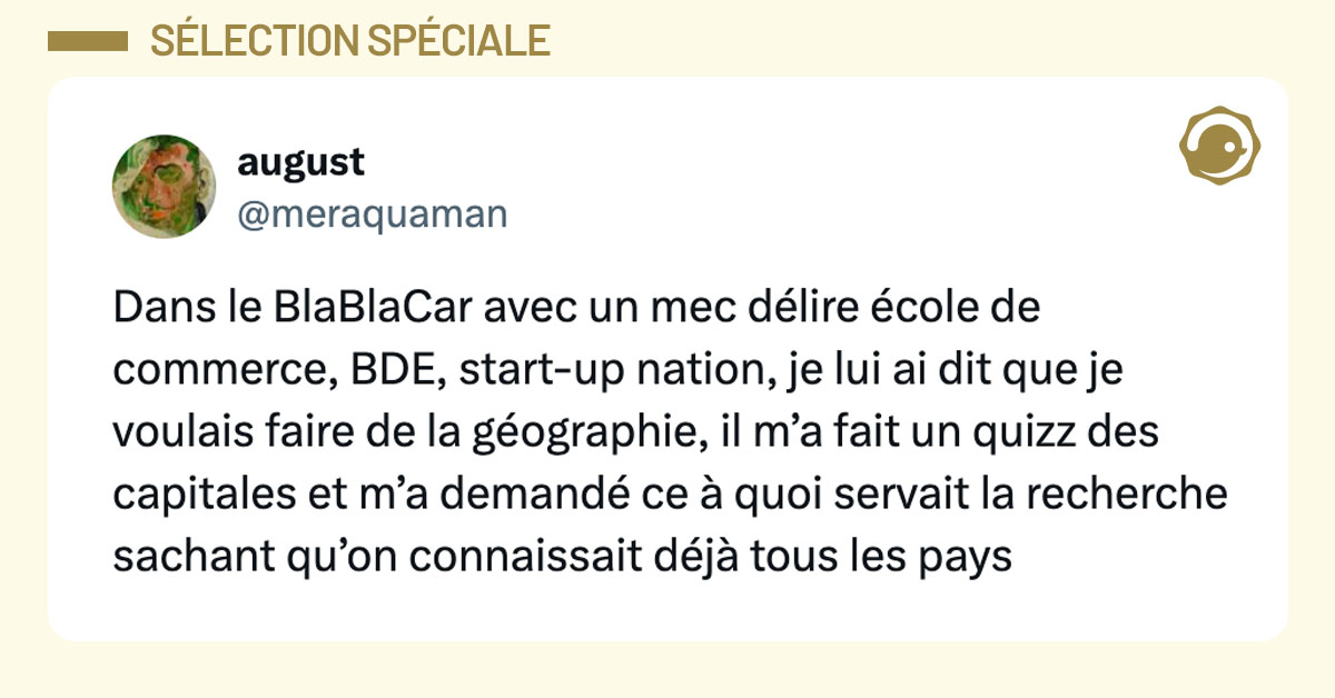 Tweet de @meraquaman : "dans le blablacar avec un mec délire école de commerce bde start up nation je lui ai dit que je voulais faire de la géographie il m’a fait un quizz des capitales et m’a demandé ce à quoi servait la recherche sachant qu’on connaissait déjà tous les pays"