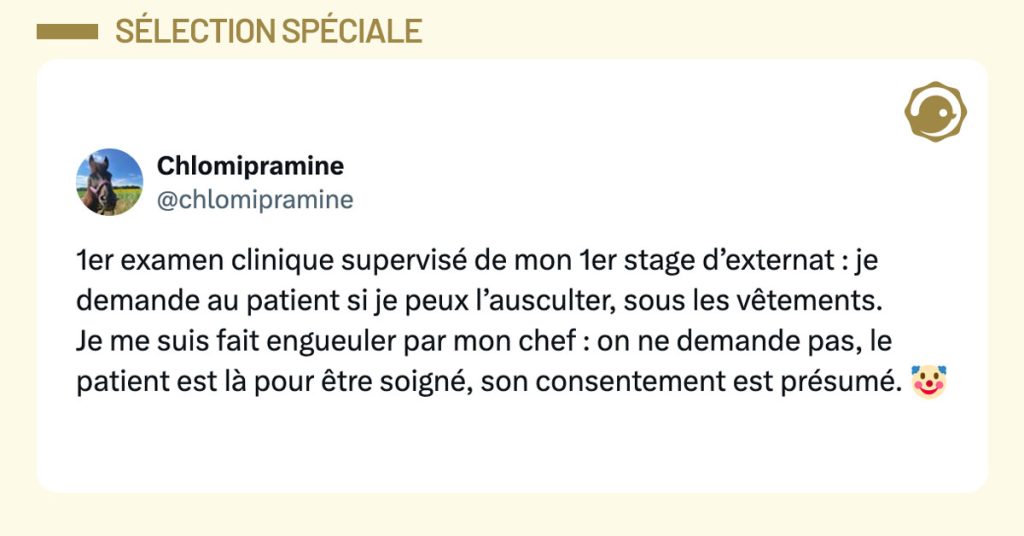 Post de @chlomipramine : "1er examen clinique supervisé de mon 1er stage d’externat : je demande au patient si je peux l’ausculter, sous les vêtements. Je me suis fait engueuler par mon chef : on ne demande pas, le patient est là pour être soigné, son consentement est présumé. 🤡"