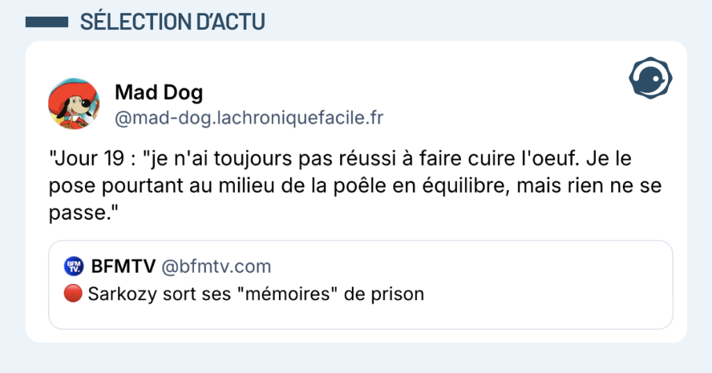 Post vignette de @bfmtv.com disant "Sarkozy sort ses "mémoires" de prison". Post de @mad-dog.lachroniquefacile.fr répondant ""Jour 19 : "je n'ai toujours pas réussi à faire cuire l'oeuf. Je le pose pourtant au milieu de la poêle en équilibre, mais rien ne se passe.""