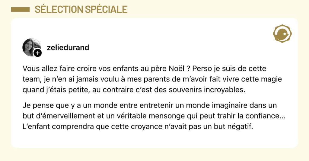 Post de @zeliedurand : "Vous allez faire croire vos enfants au p&egrave;re No&euml;l ? Perso je suis de cette team, je n&rsquo;en ai jamais voulu &agrave; mes parents de m&rsquo;avoir fait vivre cette magie quand j&rsquo;&eacute;tais petite, au contraire c&rsquo;est des souvenirs incroyables. Je pense que y a un monde entre entretenir un monde imaginaire dans un but d&rsquo;&eacute;merveillement et un v&eacute;ritable mensonge qui peut trahir la confiance&hellip; L&rsquo;enfant comprendra que cette croyance n&rsquo;avait pas un but n&eacute;gatif."