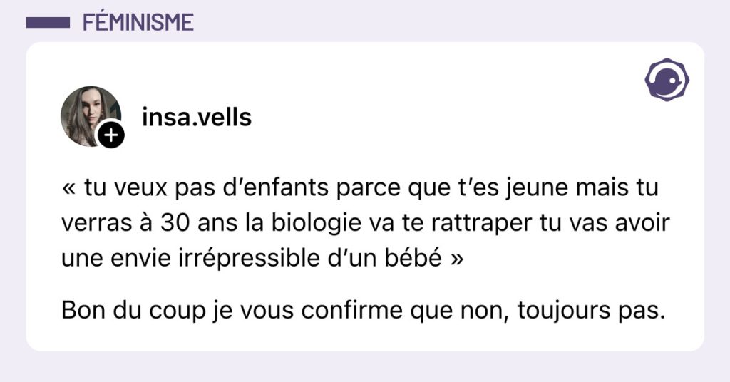Post de @insa.vells : "« tu veux pas d’enfants parce que t’es jeune mais tu verras à 30 ans la biologie va te rattraper tu vas avoir une envie irrépressible d’un bébé » Bon du coup je vous confirme que non, toujours pas."