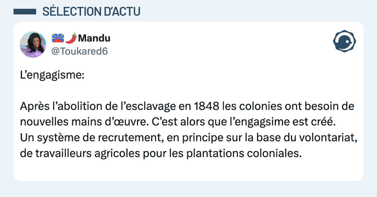 Post vignette de @Toukared6 disant "&rsquo;engagisme: Apr&egrave;s l&rsquo;abolition de l&rsquo;esclavage en 1848 les colonies ont besoin de nouvelles mains d&rsquo;&oelig;uvre. C&rsquo;est alors que l&rsquo;engagsime est cr&eacute;&eacute;. Un syst&egrave;me de recrutement, en principe sur la base du volontariat, de travailleurs agricoles pour les plantations coloniales."