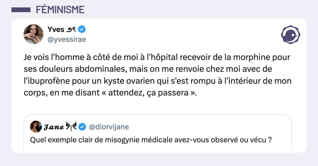 Post vignette de @yvessirae disant "Je vois l'homme &agrave; c&ocirc;t&eacute; de moi &agrave; l'h&ocirc;pital recevoir de la morphine pour ses douleurs abdominales, mais on me renvoie chez moi avec de l'Ibuprof&egrave;ne pour un kyste ovarien qui s'est rompu &agrave; l'int&eacute;rieur de mon corps, en me disant &laquo; attendez que &ccedil;a passe, &ccedil;a va dispara&icirc;tre &raquo;.