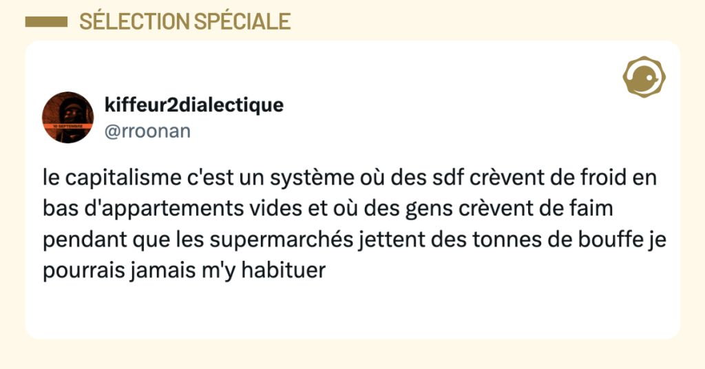 Post vignette de @rroonan disant "le capitalisme c'est un syst&egrave;me o&ugrave; des sdf cr&egrave;vent de froid en bas d'appartements vides et o&ugrave; des gens cr&egrave;vent de faim pendant que les supermarch&eacute;s jettent des tonnes de bouffe je pourrais jamais m'y habituer"