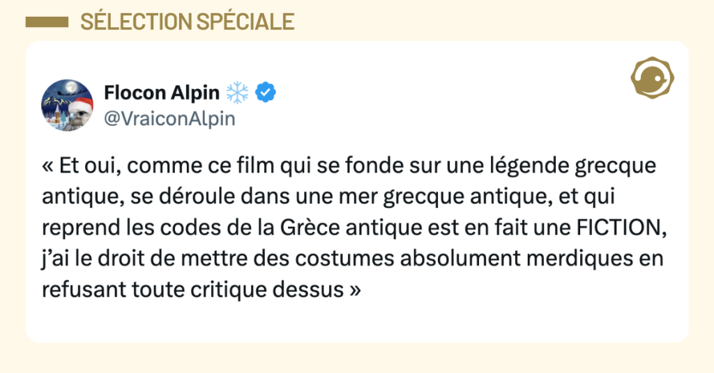 Post vignette de @VraiconAlpin disant "&laquo; Et oui, comme ce film qui se fonde sur une l&eacute;gende grecque antique, se d&eacute;roule dans une mer grecque antique, et qui reprend les codes de la Gr&egrave;ce antique est en fait une FICTION, j&rsquo;ai le droit de mettre des costumes absolument merdiques en refusant toute critique dessus &raquo;