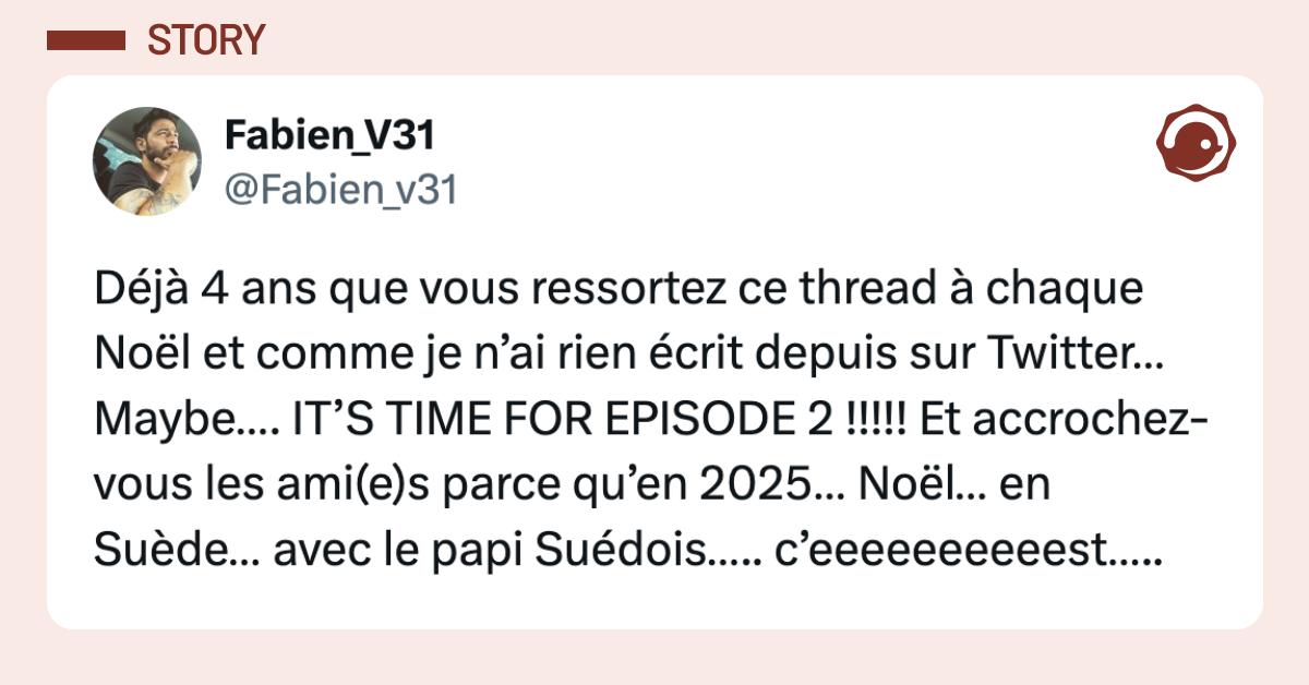 Post vignette de @Fabien_v31 disant "D&eacute;j&agrave; 4 ans que vous ressortez ce thread &agrave; chaque No&euml;l et comme je n&rsquo;ai rien &eacute;crit depuis sur Twitter&hellip; Maybe&hellip;. IT&rsquo;S TIME FOR EPISODE 2 !!!!! Et accrochez-vous les ami(e)s parce qu&rsquo;en 2025&hellip; No&euml;l&hellip; en Su&egrave;de&hellip; avec le papi Su&eacute;dois&hellip;.. c&rsquo;eeeeeeeeeest&hellip;.."