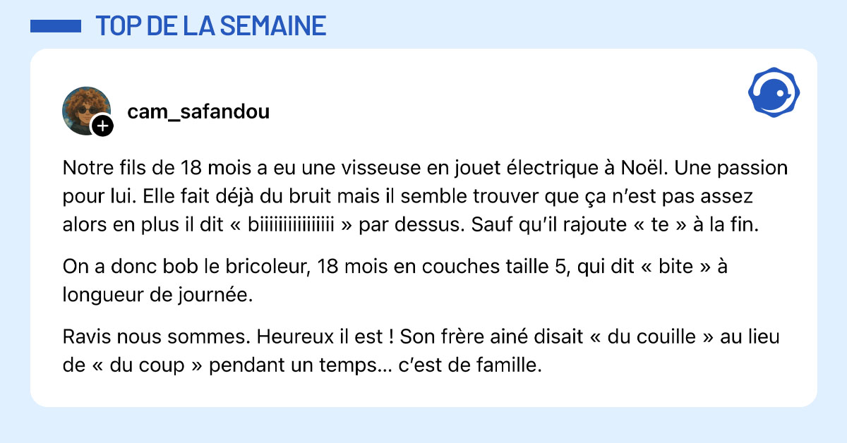 Post de @cam_safandou : "Notre fils de 18 mois a eu une visseuse en jouet &eacute;lectrique &agrave; No&euml;l. Une passion pour lui. Elle fait d&eacute;j&agrave; du bruit mais il semble trouver que &ccedil;a n&rsquo;est pas assez alors en plus il dit &laquo; biiiiiiiiiiiiiiii &raquo; par dessus. Sauf qu&rsquo;il rajoute &laquo; te &raquo; &agrave; la fin. On a donc bob le bricoleur, 18 mois en couches taille 5, qui dit &laquo; bite &raquo; &agrave; longueur de journ&eacute;e. Ravis nous sommes. Heureux il est ! Son fr&egrave;re ain&eacute; disait &laquo; du couille &raquo; au lieu de &laquo; du coup &raquo; pendant un temps&hellip; c&rsquo;est de famille."