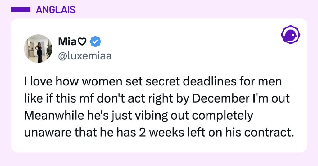 Tweet de @luxemiaa : "I love how women set secret deadlines for men like if this mf don't act right by December I'm out Meanwhile he's just vibing out completely unaware that he has 2 weeks left on his contract."