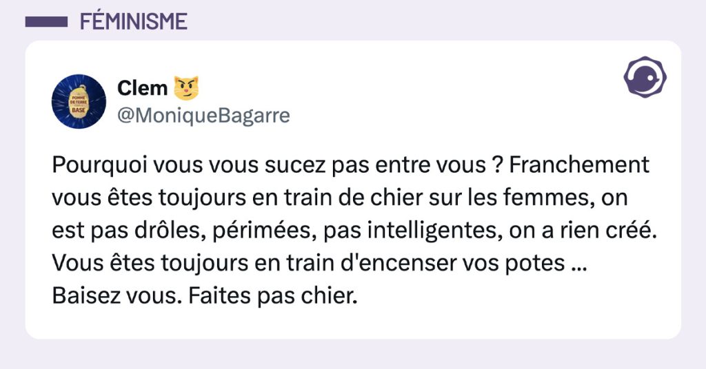 Tweet de @MoniqueBagarre : "Pourquoi vous vous sucez pas entre vous ? Franchement vous êtes toujours en train de chier sur les femmes, on est pas drôles, périmées, pas intelligentes, on a rien créé. Vous êtes toujours en train d'encenser vos potes ... Baisez vous. Faites pas chier."