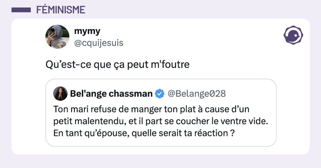 @Belange028 demande "Ton mari refuse de manger ton plat &agrave; cause d&rsquo;un petit malentendu, et il part se coucher le ventre vide. En tant qu&rsquo;&eacute;pouse, quelle serait ta r&eacute;action ?" et @cquijesuis r&eacute;pond "Qu&rsquo;est-ce que &ccedil;a peut m'foutre"