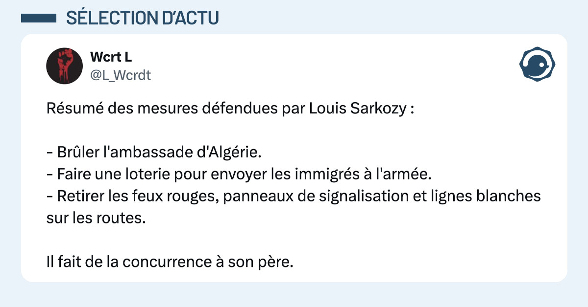 Tweet de @L_Wcrdt : "Résumé des mesures défendues par Louis Sarkozy : - Brûler l'ambassade d'Algérie. - Faire une loterie pour envoyer les immigrés à l'armée. - Retirer les feux rouges, panneaux de signalisation et lignes blanches sur les routes. Il fait de la concurrence à son père."
