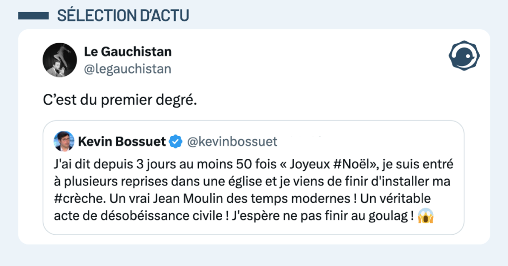 Post vignette de @kevinbossuet disant "J'ai dit depuis 3 jours au moins 50 fois &laquo; Joyeux #No&euml;l&raquo;, je suis entr&eacute; &agrave; plusieurs reprises dans une &eacute;glise et je viens de finir d'installer ma #cr&egrave;che. Un vrai Jean Moulin des temps modernes ! Un v&eacute;ritable acte de d&eacute;sob&eacute;issance civile ! J'esp&egrave;re ne pas finir au goulag ! ". Post de @legauchistan r&eacute;pondant "C&rsquo;est du premier degr&eacute;."