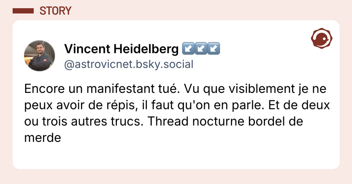 Post vignette de @astrovicnet.bsky.social disant "Encore un manifestant tu&eacute;. Vu que visiblement je ne peux avoir de r&eacute;pis, il faut qu'on en parle. Et de deux ou trois autres trucs. Thread nocturne bordel de merde"
