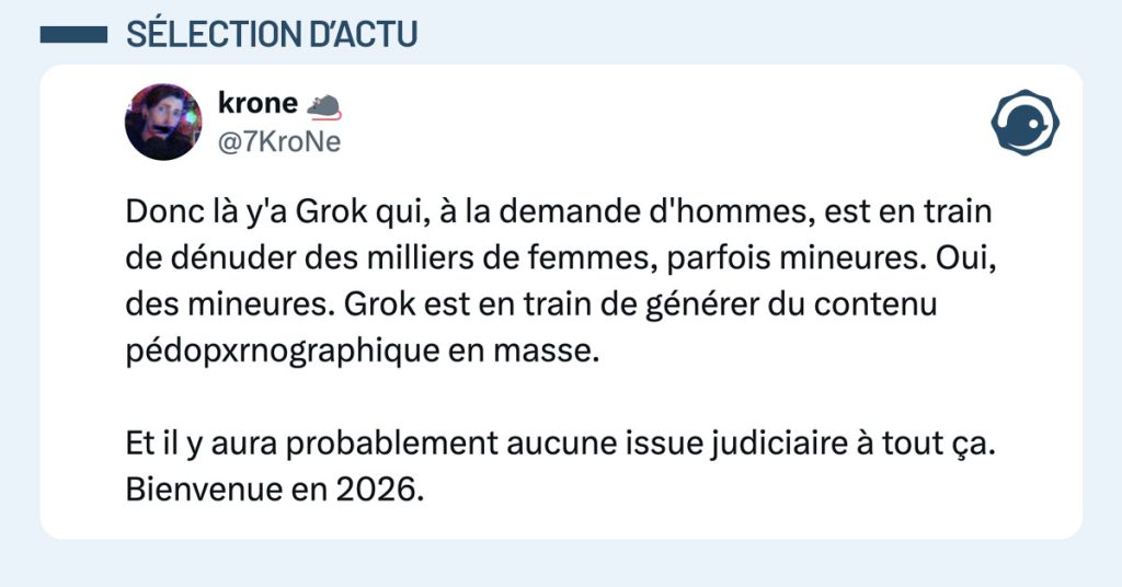 Tweet de @7KroNe : "Donc l&agrave; y'a Grok qui, &agrave; la demande d'hommes, est en train de d&eacute;nuder des milliers de femmes, parfois mineures. Oui, des mineures. Grok est en train de g&eacute;n&eacute;rer du contenu p&eacute;dopxrnographique en masse. Et il y aura probablement aucune issue judiciaire &agrave; tout &ccedil;a. Bienvenue en 2026."