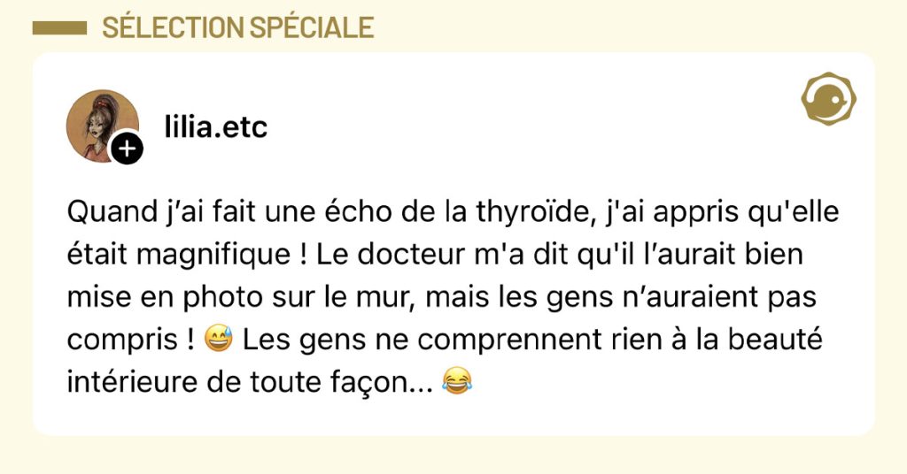 Post de @lilia.etc : "Quand j&rsquo;ai fait une &eacute;cho de la thyro&iuml;de, j'ai appris qu'elle &eacute;tait magnifique ! Le docteur m'a dit qu'il l&rsquo;aurait bien mise en photo sur le mur, mais les gens n&rsquo;auraient pas compris ! 😅 Les gens ne comprennent rien &agrave; la beaut&eacute; int&eacute;rieure de toute fa&ccedil;on... 😂"