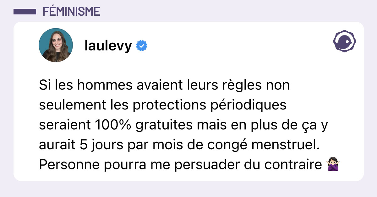 Post de @laulevy : "Si les hommes avaient leurs r&egrave;gles non seulement les protections p&eacute;riodiques seraient 100% gratuites mais en plus de &ccedil;a y aurait 5 jours par mois de cong&eacute; menstruel. Personne pourra me persuader du contraire 🙅🏻&zwj;♀️"