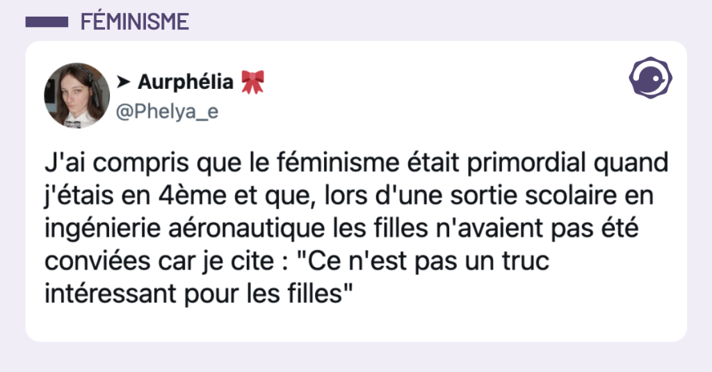 @Phelya_e J'ai compris que le féminisme était primordial quand j'étais en 4ème et que, lors d'une sortie scolaire en ingénierie aéronautique les filles n'avaient pas été conviées car je cite : "Ce n'est pas un truc intéressant pour les filles"