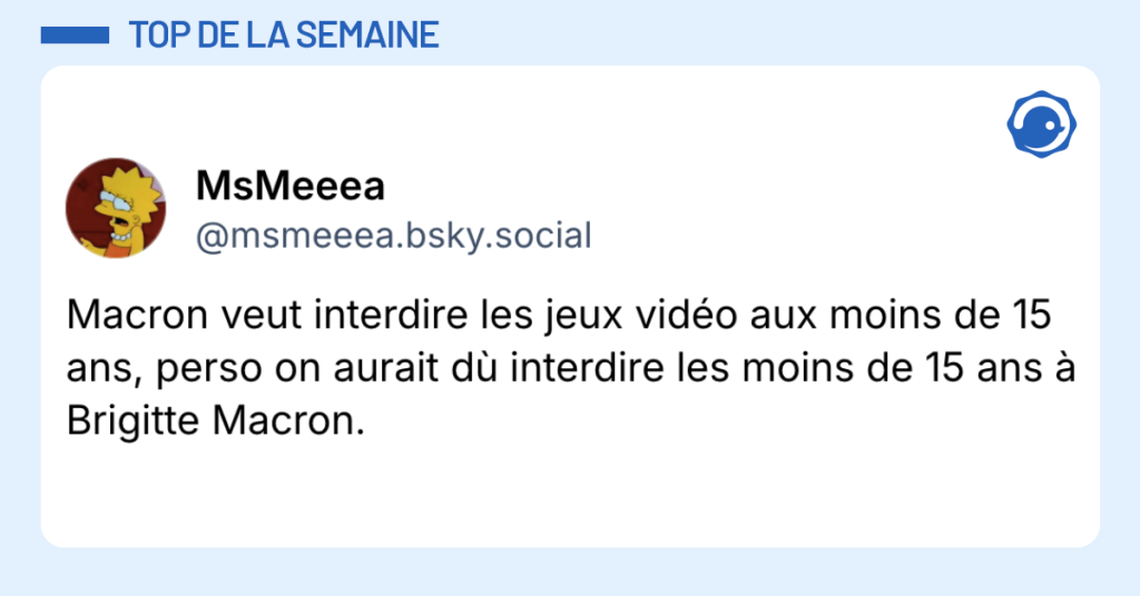 Post vignette de @msmeeea.bsky.social disant "Macron veut interdire les jeux vid&eacute;o aux moins de 15 ans, perso on aurait d&ugrave; interdire les moins de 15 ans &agrave; Brigitte Macron."