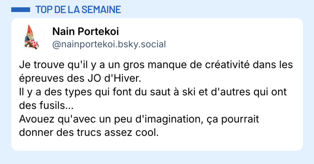 Post vignette de @nainportekoi disant "Je trouve qu'il y a un gros manque de créativité dans les épreuves des JO d'Hiver. Il y a des types qui font du saut à ski et d'autres qui ont des fusils... Avouez qu'avec un peu d'imagination, ça pourrait donner des trucs assez cool."