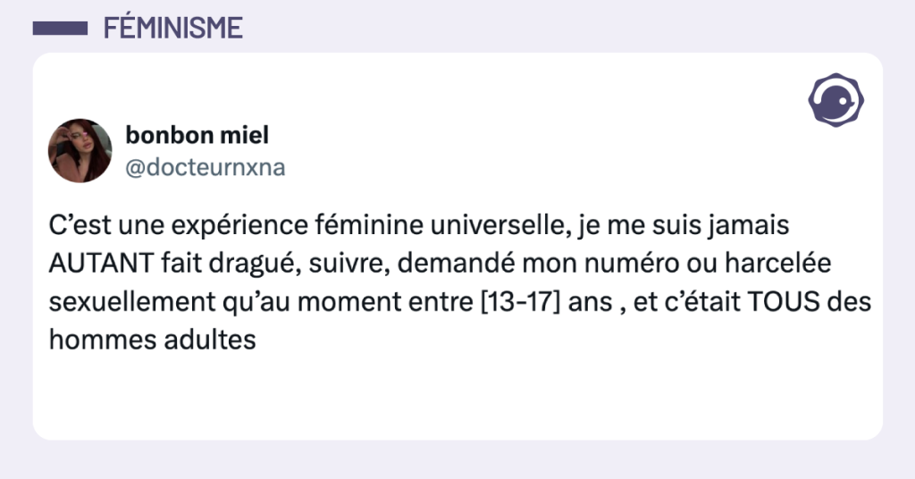 Post vignette de @docteurnxna disant "C&rsquo;est une exp&eacute;rience f&eacute;minine universelle, je me suis jamais AUTANT fait dragu&eacute;, suivre, demand&eacute; mon num&eacute;ro ou harcel&eacute;e sexuellement qu&rsquo;au moment entre [13-17] ans , et c&rsquo;&eacute;tait TOUS des hommes adultes"