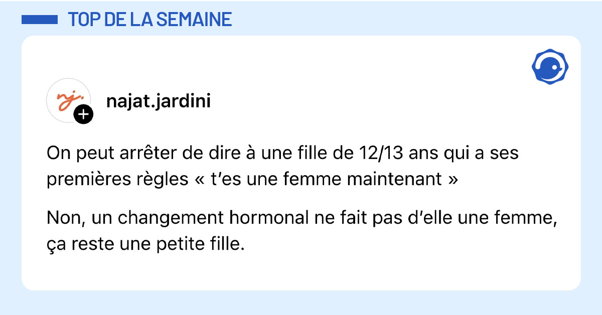 Post de @najat.jardini : "On peut arr&ecirc;ter de dire &agrave; une fille de 12/13 ans qui a ses premi&egrave;res r&egrave;gles &laquo; t&rsquo;es une femme maintenant &raquo; Non, un changement hormonal ne fait pas d&rsquo;elle une femme, &ccedil;a reste une petite fille."