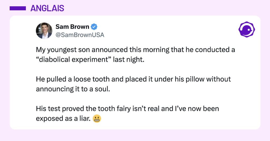 Tweet de @SamBrownUSA : "My youngest son announced this morning that he conducted a “diabolical experiment” last night. He pulled a loose tooth and placed it under his pillow without announcing it to a soul. His test proved the tooth fairy isn’t real and I’ve now been exposed as a liar. 😬"