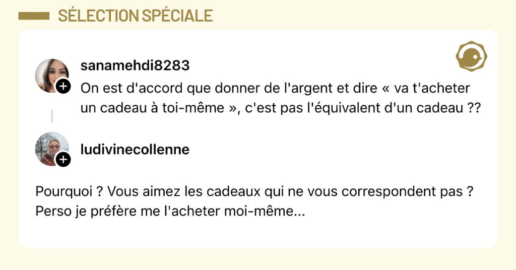 @sanamehdi8283 dit "On est d'accord que donner de l'argent et dire « va t'acheter un cadeau à toi-même », c'est pas l'équivalent d'un cadeau ??" et @ludivinecollenne répond "Pourquoi ? Vous aimez les cadeaux qui ne vous correspondent pas ? Perso je préfère me l'acheter moi-même..."