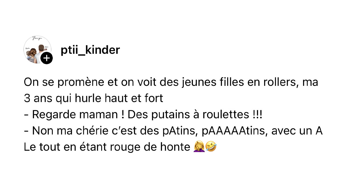 Post de @ptii_kinder : "On se prom&egrave;ne et on voit des jeunes filles en rollers, ma 3 ans qui hurle haut et fort - Regarde maman ! Des putains &agrave; roulettes !!! - Non ma ch&eacute;rie c&rsquo;est des pAtins, pAAAAAtins, avec un A Le tout en &eacute;tant rouge de honte 🤦&zwj;♀️🤣"