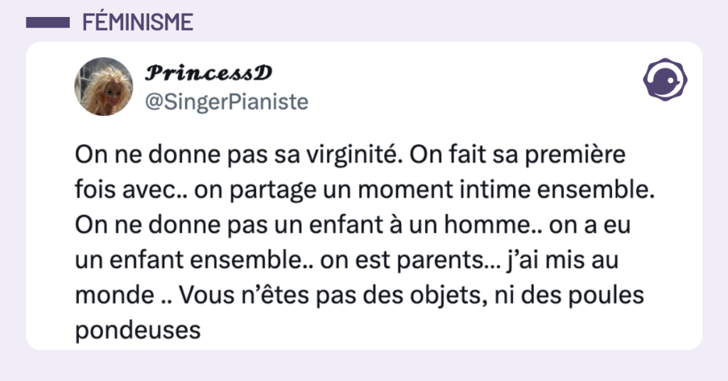 @SingerPianiste On ne donne pas sa virginité. On fait sa première fois avec.. on partage un moment intime ensemble. On ne donne pas un enfant à un homme.. on a eu un enfant ensemble.. on est parents… j’ai mis au monde .. Vous n’êtes pas des objets, ni des poules pondeuses