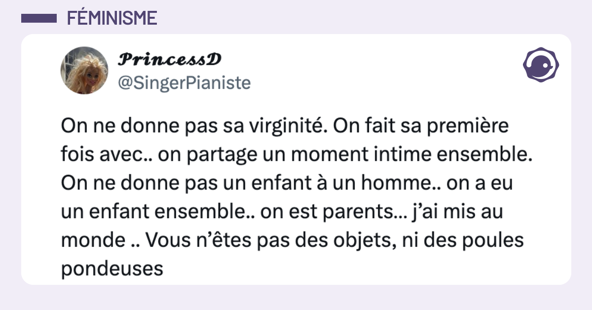 @SingerPianiste On ne donne pas sa virginité. On fait sa première fois avec.. on partage un moment intime ensemble. On ne donne pas un enfant à un homme.. on a eu un enfant ensemble.. on est parents… j’ai mis au monde .. Vous n’êtes pas des objets, ni des poules pondeuses