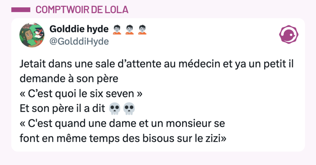 Post vignette de @GolddiHyde disant "Jetait dans une sale d&rsquo;attente au m&eacute;decin et ya un petit il demande &agrave; son p&egrave;re &laquo; C&rsquo;est quoi le six seven &raquo; Et son p&egrave;re il a dit 💀💀 &laquo; C'est quand une dame et un monsieur se font en m&ecirc;me temps des bisous sur le zizi&raquo;