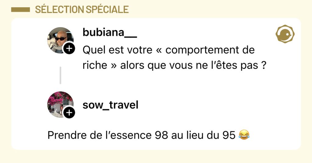 @bubiana__ demande "Quel est votre &laquo; comportement de riche &raquo; alors que vous ne l&rsquo;&ecirc;tes pas ?" et @saw_travel r&eacute;pond "Prendre de l&rsquo;essence 98 au lieu du 95 😂"