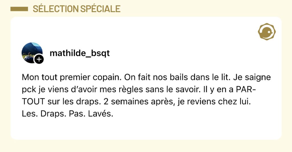 Post de @mathilde_bsqt : "Mon tout premier copain. On fait nos bails dans le lit. Je saigne pck je viens d’avoir mes règles sans le savoir. Il y en a PAR-TOUT sur les draps. 2 semaines après, je reviens chez lui. Les. Draps. Pas. Lavés."
