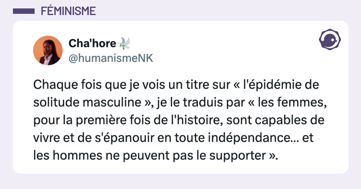 post de @humanismeNK Chaque fois que je vois un titre sur &laquo; l'&eacute;pid&eacute;mie de solitude masculine &raquo;, je le traduis par &laquo; les femmes, pour la premi&egrave;re fois de l'histoire, sont capables de vivre et de s'&eacute;panouir en toute ind&eacute;pendance&hellip; et les hommes ne peuvent pas le supporter &raquo;.